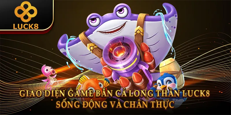 Giao diện game Bắn cá long thần Luck8 sống động và chân thực 