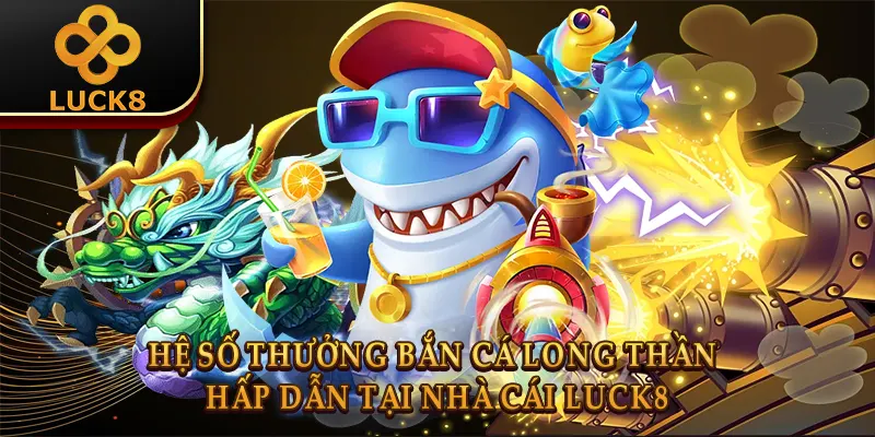 Hệ số thưởng Bắn cá long thần hấp dẫn tại nhà cái Luck8 