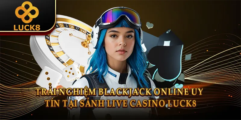 Trải nghiệm Blackjack online uy tín tại sảnh Live Casino Luck8